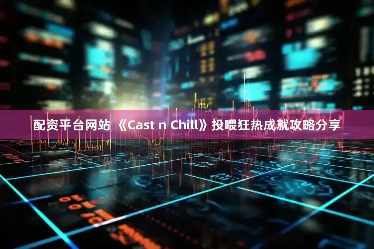 配资平台网站 《Cast n Chill》投喂狂热成就攻略分享