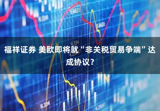 福祥证券 美欧即将就“非关税贸易争端”达成协议？
