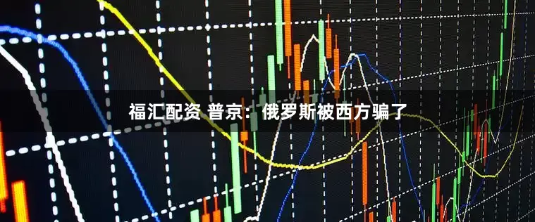 福汇配资 普京：俄罗斯被西方骗了