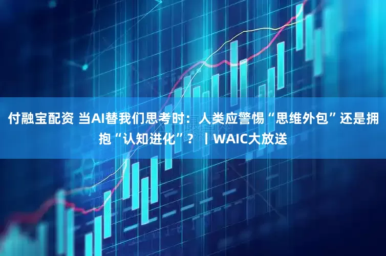 付融宝配资 当AI替我们思考时：人类应警惕“思维外包”还是拥抱“认知进化”？丨WAIC大放送