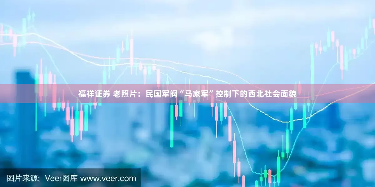 福祥证券 老照片：民国军阀“马家军”控制下的西北社会面貌