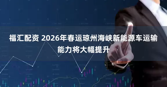 福汇配资 2026年春运琼州海峡新能源车运输能力将大幅提升