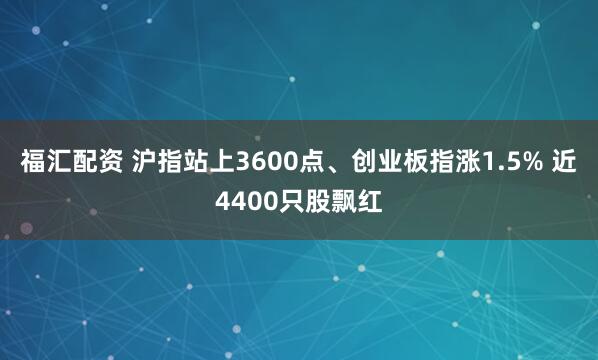 福汇配资 沪指站上3600点、创业板指涨1.5% 近4400只股飘红