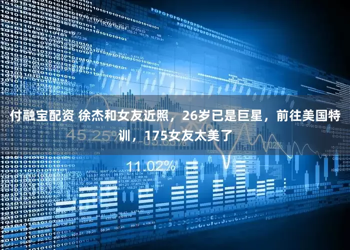 付融宝配资 徐杰和女友近照，26岁已是巨星，前往美国特训，175女友太美了